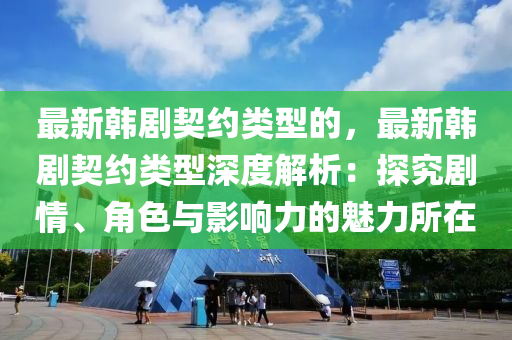 最新韓劇契約類型的，最新韓劇契約類型深度解析：探究劇情、角色與影響力的魅力所在液壓動(dòng)力機(jī)械,元件制造