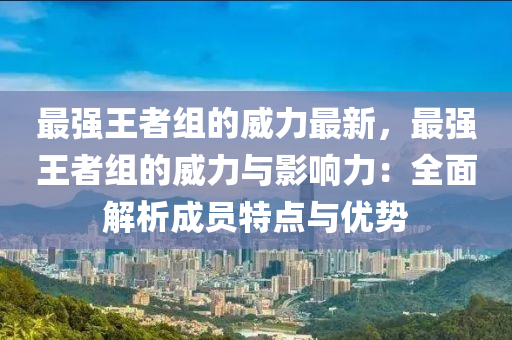 最強王者組的威力最新，最強王者組的威力與影響力：全面解析成員特點與優(yōu)勢液壓動力機(jī)械,元件制造