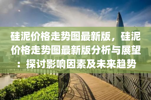 硅泥價格走勢圖最新版，硅泥價格走勢圖最新版分析與展望：探討影響因素及未來趨勢液壓動力機械,元件制造