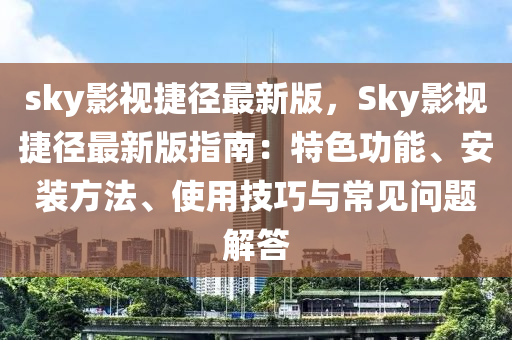 sky影視捷徑最新版，Sky影視捷徑最新版指南：特色功能、安裝方法液壓動力機(jī)械,元件制造、使用技巧與常見問題解答