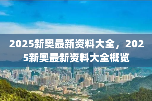 2025新奧最新資料大全，2025新奧最新資料大全概覽液壓動(dòng)力機(jī)械,元件制造