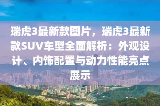 瑞虎3最新款圖片，瑞虎3最新款SUV車型全面解析：外觀設(shè)計、內(nèi)飾配置與動力性能亮點展示液壓動力機械,元件制造