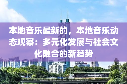 本地音樂最新的，本地音樂動態(tài)觀察：多元化發(fā)展與社會文化融合的新趨勢液壓動力機(jī)械,元件制造