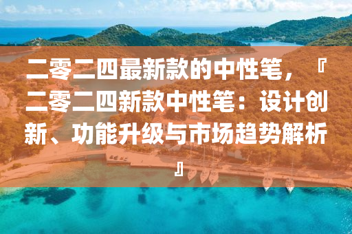 二零二四最新款的中性筆，『二零二四新款中性筆：設計創(chuàng)新、功能升級與市場趨勢解析』液壓動力機械,元件制造