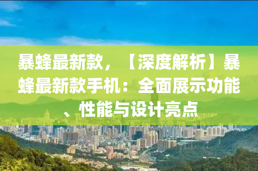 暴蜂最新款，【深度解析】暴蜂最新款手機：全面展示功能、性能與設計亮點液壓動力機械,元件制造