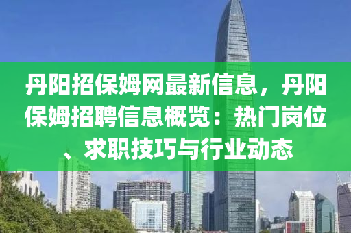 丹陽招保姆網(wǎng)最新信息，丹陽保姆招聘信息概覽：熱門崗位、求職技巧與行業(yè)動態(tài)液壓動力機械,元件制造