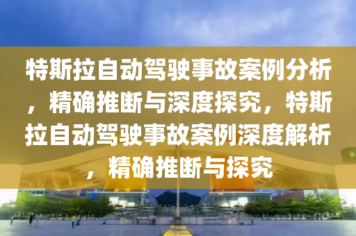 特斯拉自動駕駛事故案例分析，精確推斷與深度探究，特斯拉自動駕駛事故案例深度解析，精確推斷與探究液壓動力機械,元件制造