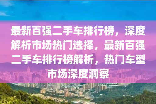 最新百強(qiáng)二手車排行榜，深度解析市場熱門選擇，液壓動(dòng)力機(jī)械,元件制造最新百強(qiáng)二手車排行榜解析，熱門車型市場深度洞察