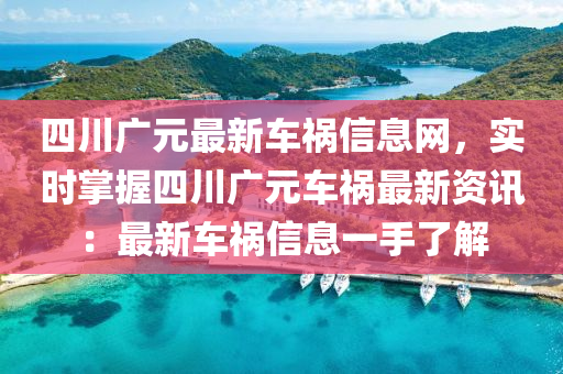 四川廣元最新車禍信息網(wǎng)，實(shí)時(shí)掌握四川廣元車禍最新資訊：最新車液壓動(dòng)力機(jī)械,元件制造禍信息一手了解