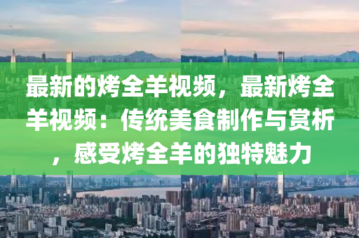 最新的烤全液壓動力機械,元件制造羊視頻，最新烤全羊視頻：傳統(tǒng)美食制作與賞析，感受烤全羊的獨特魅力