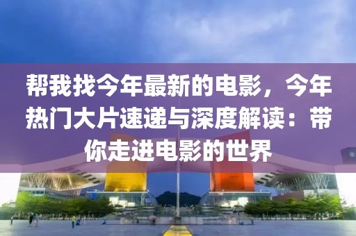 幫我找今年最新的電影，今年熱門大片液壓動力機(jī)械,元件制造速遞與深度解讀：帶你走進(jìn)電影的世界