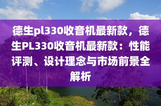 德生pl330收音機(jī)最新款，德生PL330收音機(jī)最新款：性能評(píng)測(cè)、設(shè)計(jì)理念與市場(chǎng)前景全解析液壓動(dòng)力機(jī)械,元件制造