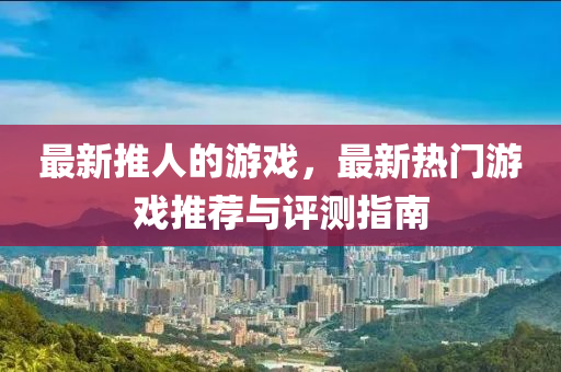 最新推人的游戲，最新熱門游戲推薦與評(píng)測(cè)指南液壓動(dòng)力機(jī)械,元件制造