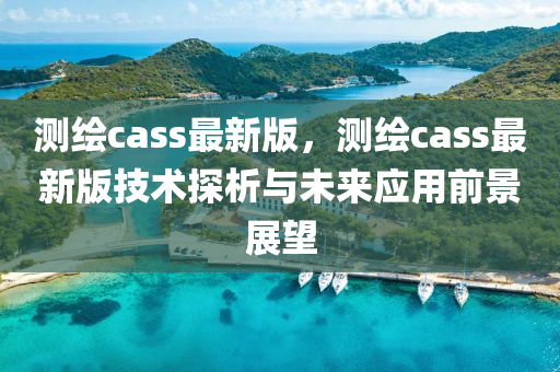 測(cè)繪cass最新版，測(cè)繪cass最新版技術(shù)探析與未來(lái)液壓動(dòng)力機(jī)械,元件制造應(yīng)用前景展望