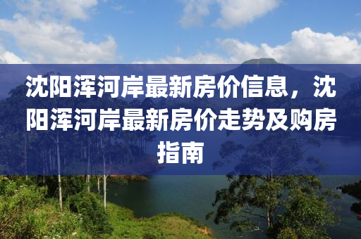 沈陽(yáng)渾河岸最新房?jī)r(jià)信息，沈陽(yáng)渾河岸最新房?jī)r(jià)走液壓動(dòng)力機(jī)械,元件制造勢(shì)及購(gòu)房指南