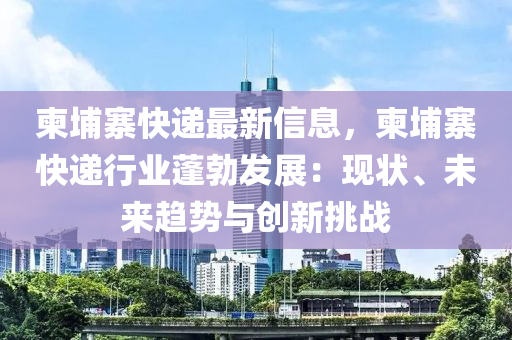 柬埔液壓動力機械,元件制造寨快遞最新信息，柬埔寨快遞行業(yè)蓬勃發(fā)展：現(xiàn)狀、未來趨勢與創(chuàng)新挑戰(zhàn)