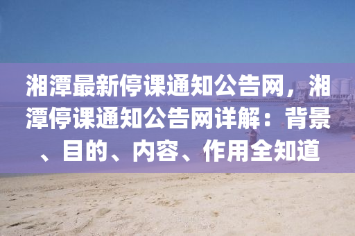 湘潭液壓動力機械,元件制造最新停課通知公告網，湘潭停課通知公告網詳解：背景、目的、內容、作用全知道