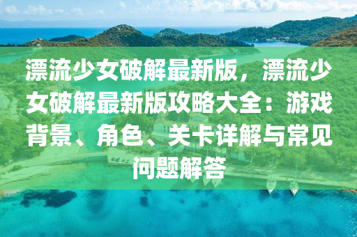 漂流少女破解最新版，漂流少女破解最新版攻略大全：游戲背景、角色、關(guān)卡詳解與常見問題解答液壓動力機(jī)械,元件制造