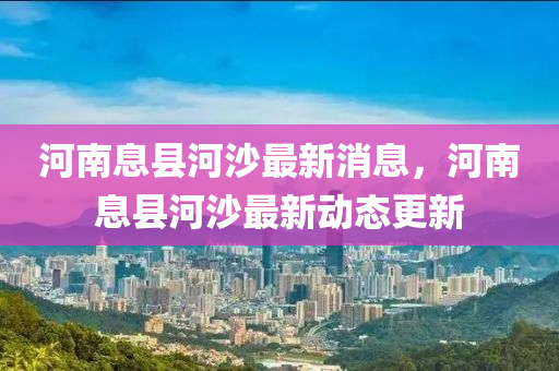 河南息縣河沙最新消息，河南息縣河沙最新動態(tài)更新液壓動力機械,元件制造