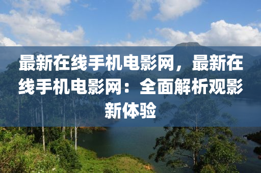 最新在線手機電影網(wǎng)，最新在線手機電影網(wǎng)：全面解析觀影新體驗