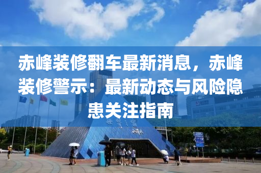 赤峰裝修翻車最新液壓動力機械,元件制造消息，赤峰裝修警示：最新動態(tài)與風(fēng)險隱患關(guān)注指南