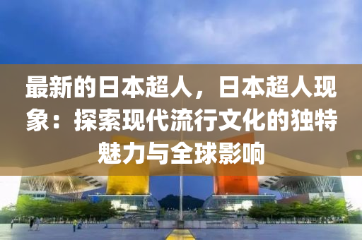 最新的日本超人，日本超人現(xiàn)象：探索現(xiàn)代流行文化的獨特魅力與全球影響液壓動力機(jī)械,元件制造