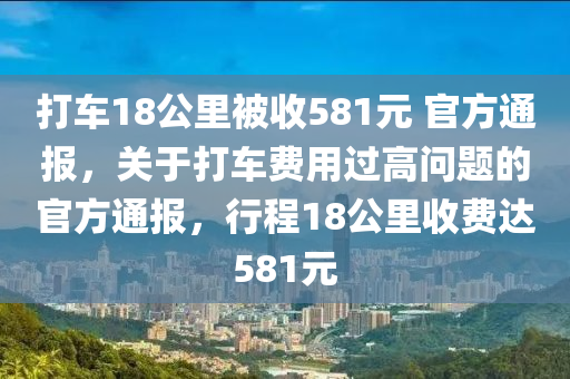 打車18公里被收581元 官方通報，關(guān)于打車費用過高問題的官方通報，行程18公里收費達581元液壓動力機械,元件制造