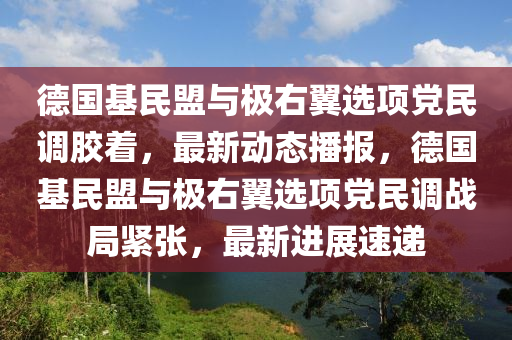 德國基民盟與極右翼選項黨民調(diào)膠著，最新動態(tài)播報，德國基民盟與極右翼選項黨民調(diào)戰(zhàn)局緊張，最新進(jìn)展速遞液壓動力機(jī)械,元件制造