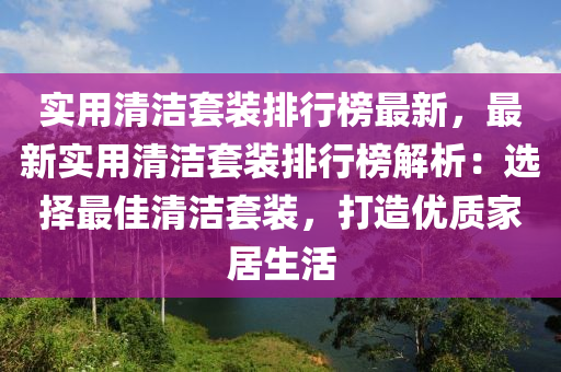 實用清潔套裝排行榜最新，最新實用清潔套裝排行榜解析：選擇最佳清潔套裝，打造優(yōu)質家居生活液壓動力機械,元件制造