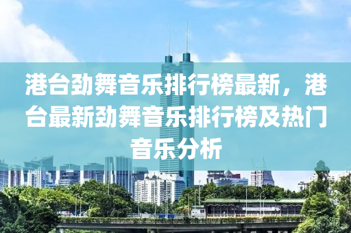 港臺(tái)勁舞音樂(lè)排行榜最新，港臺(tái)最新勁舞音樂(lè)排行榜及熱液壓動(dòng)力機(jī)械,元件制造門音樂(lè)分析