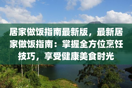 居家做飯指南最新版，最新居家做飯指南：掌握全方位烹飪技巧，享受健康美食時(shí)光