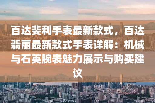 百達斐利手表最新款式，百達翡麗最新款式手表詳解：機械與石英腕表魅力展示與購買建議液壓動力機械,元件制造