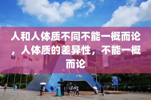 人和人體質(zhì)不同不能一概而論，人體質(zhì)的差異性，不能一概而論