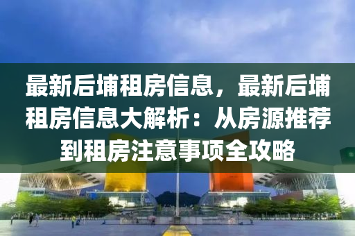 最新后埔租房信息，最新液壓動力機(jī)械,元件制造后埔租房信息大解析：從房源推薦到租房注意事項(xiàng)全攻略