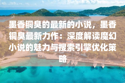 墨香銅臭的液壓動力機械,元件制造最新的小說，墨香銅臭最新力作：深度解讀魔幻小說的魅力與搜索引擎優(yōu)化策略