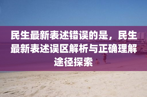 民生最新表述錯(cuò)誤的是，民生最新表述誤區(qū)解析與正確理解途徑探索