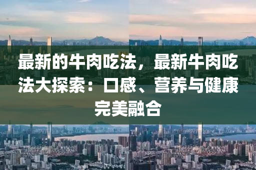 最新的牛肉吃法，液壓動力機械,元件制造最新牛肉吃法大探索：口感、營養(yǎng)與健康完美融合