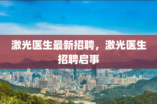 激光醫(yī)生最新招聘，激光醫(yī)生招聘啟事液壓動力機械,元件制造