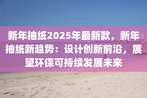 新年抽紙2025年最新款，新年抽紙新趨勢：設(shè)計創(chuàng)新前沿，展望環(huán)保可持續(xù)發(fā)展未來液壓動力機械,元件制造