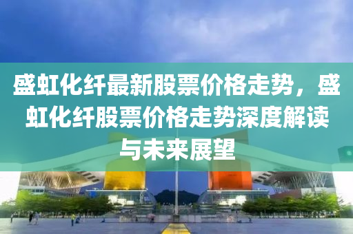 盛虹化纖最新股票價格走勢，盛虹化纖股票價格走勢深度解讀與未來展望液壓動力機械,元件制造