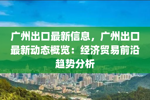 廣州出口最新信息，廣州出口最新動態(tài)概覽：經濟貿易前沿趨勢分析液壓動力機械,元件制造