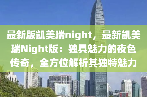 最新版凱美瑞night，最新凱美瑞Night版：獨(dú)具魅力的夜色傳奇，全方位解析其獨(dú)液壓動(dòng)力機(jī)械,元件制造特魅力