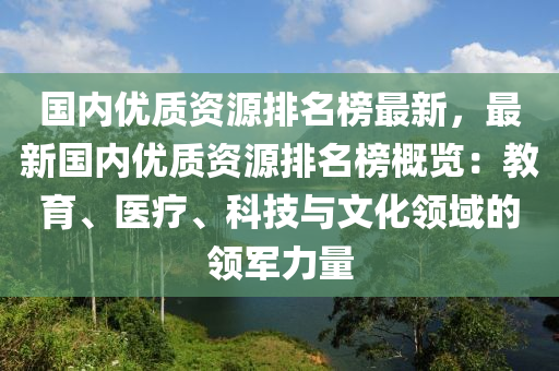 國內優(yōu)質資源排名榜最新，最新國內優(yōu)質資源排名榜概覽：教育、醫(yī)療、科技與文化領域的領軍力量液壓動力機械,元件制造