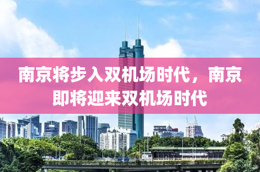 南京將步入雙機場時代，南京即將迎來雙機場時代液壓動力機械,元件制造