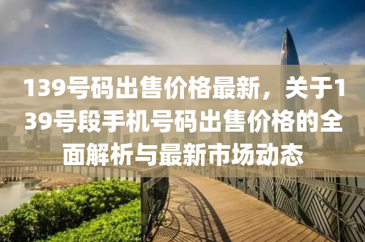 139號碼出售價格最新，關(guān)于139號段手液壓動力機械,元件制造機號碼出售價格的全面解析與最新市場動態(tài)