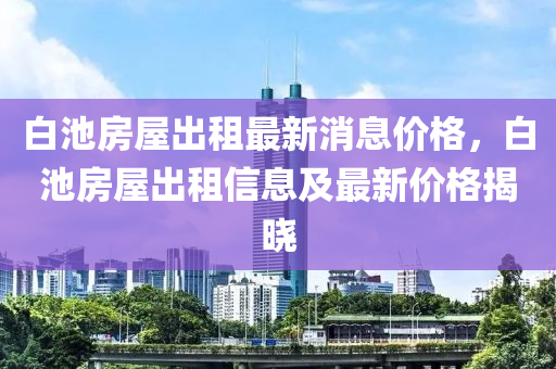 白池房屋出租最新消息價格，白池房屋出租信息及最新價格揭曉液壓動力機械,元件制造