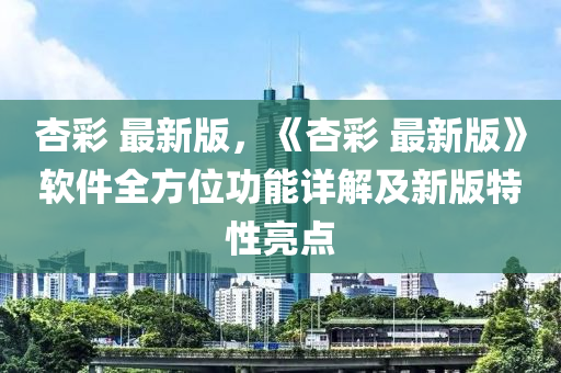 杏彩 最新版，《杏彩 最新版》軟件全方位功能詳解及新版特性亮點(diǎn)液壓動(dòng)力機(jī)械,元件制造