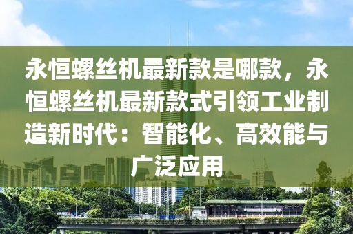 永恒螺絲機(jī)最新款是哪款，永恒螺絲機(jī)最新款式引領(lǐng)工業(yè)制造新時(shí)代：智能化、高效能與廣泛應(yīng)用