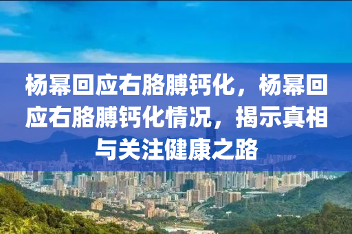 楊冪回應右胳膊鈣化，楊冪回應右胳膊鈣化情況，揭示真相與關(guān)注健康之路液壓動力機械,元件制造