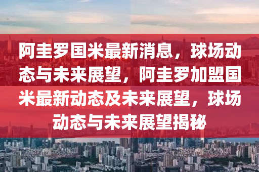 阿圭羅國米最新消息，球場(chǎng)動(dòng)態(tài)與未來展望，阿圭羅加盟國米最新動(dòng)態(tài)及未來展望，球場(chǎng)動(dòng)態(tài)與未來展望揭秘液壓動(dòng)力機(jī)械,元件制造